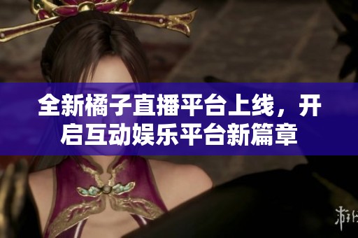 全新橘子直播平台上线，开启互动娱乐平台新篇章