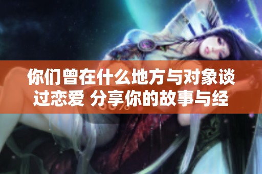 你们曾在什么地方与对象谈过恋爱 分享你的故事与经历
