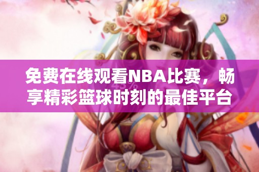 免费在线观看NBA比赛，畅享精彩篮球时刻的最佳平台