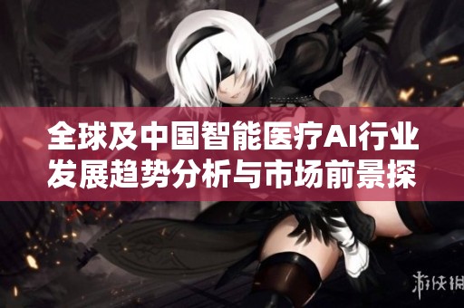 全球及中国智能医疗AI行业发展趋势分析与市场前景探讨