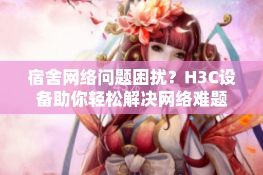 宿舍网络问题困扰？H3C设备助你轻松解决网络难题