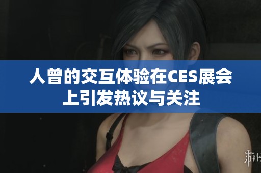 人曾的交互体验在CES展会上引发热议与关注