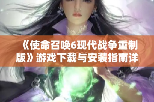 《使命召唤6现代战争重制版》游戏下载与安装指南详解