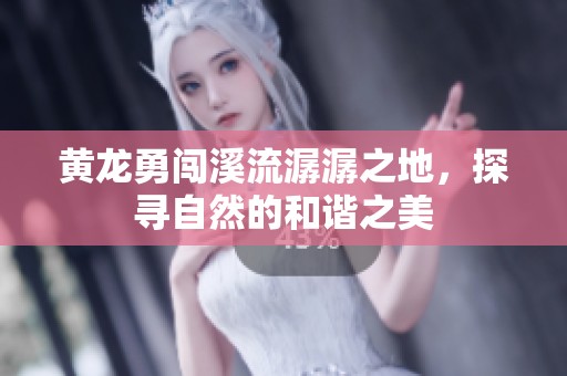 黄龙勇闯溪流潺潺之地，探寻自然的和谐之美