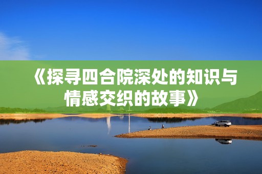 《探寻四合院深处的知识与情感交织的故事》