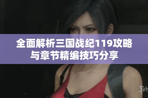 全面解析三国战纪119攻略与章节精编技巧分享