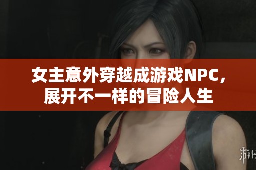 女主意外穿越成游戏NPC，展开不一样的冒险人生