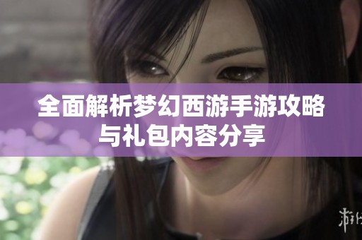 全面解析梦幻西游手游攻略与礼包内容分享