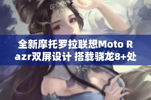 全新摩托罗拉联想Moto Razr双屏设计 搭载骁龙8+处理器