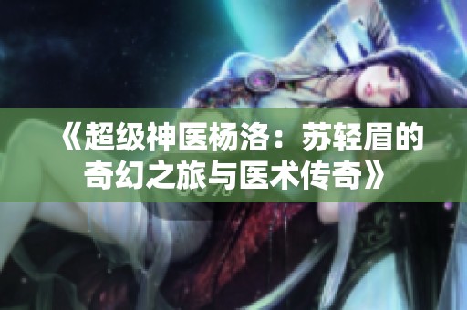 《超级神医杨洛：苏轻眉的奇幻之旅与医术传奇》