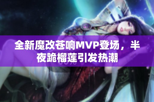 全新魔改苍响MVP登场，半夜跪榴莲引发热潮