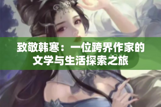 致敬韩寒：一位跨界作家的文学与生活探索之旅