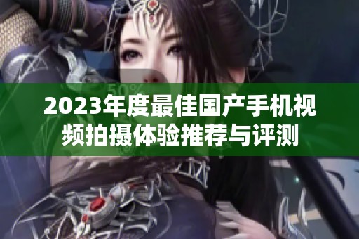 2023年度最佳国产手机视频拍摄体验推荐与评测