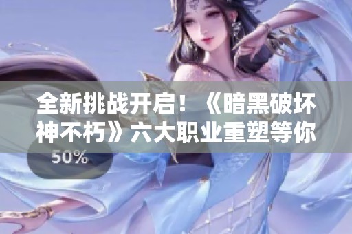 全新挑战开启！《暗黑破坏神不朽》六大职业重塑等你体验