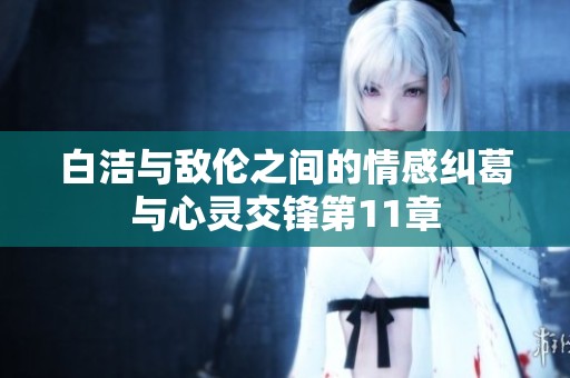 白洁与敌伦之间的情感纠葛与心灵交锋第11章