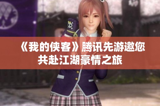 《我的侠客》腾讯先游邀您共赴江湖豪情之旅