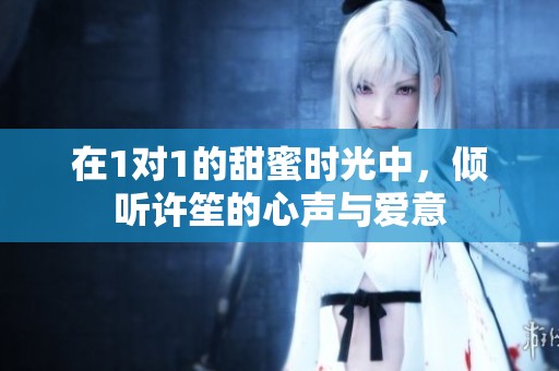 在1对1的甜蜜时光中，倾听许笙的心声与爱意