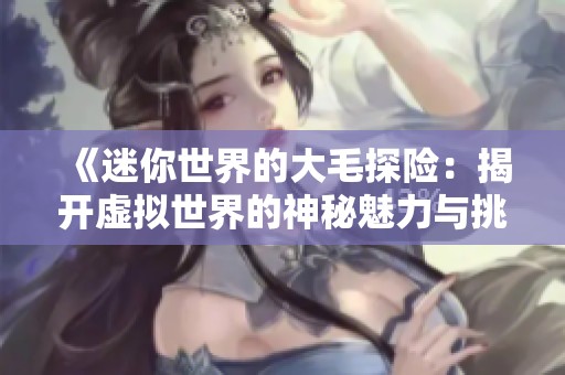 《迷你世界的大毛探险：揭开虚拟世界的神秘魅力与挑战》