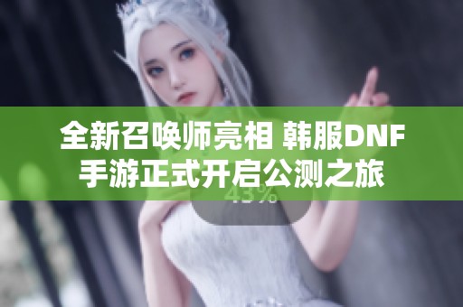 全新召唤师亮相 韩服DNF手游正式开启公测之旅