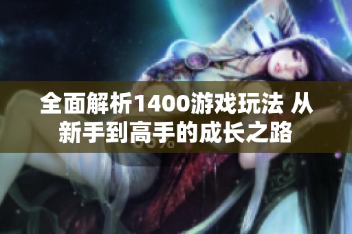 全面解析1400游戏玩法 从新手到高手的成长之路