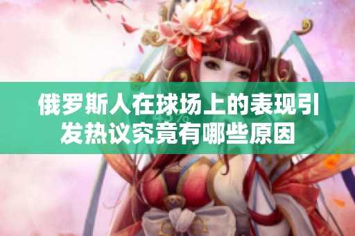 俄罗斯人在球场上的表现引发热议究竟有哪些原因