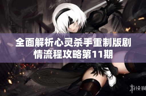 全面解析心灵杀手重制版剧情流程攻略第11期