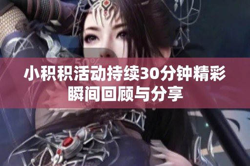 小积积活动持续30分钟精彩瞬间回顾与分享