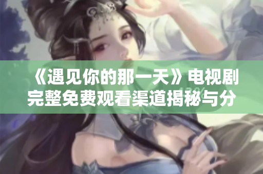 《遇见你的那一天》电视剧完整免费观看渠道揭秘与分享