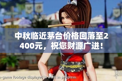 中秋临近茅台价格回落至2400元，祝您财源广进！