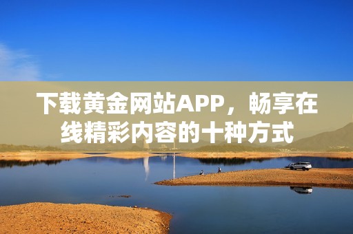 下载黄金网站APP，畅享在线精彩内容的十种方式