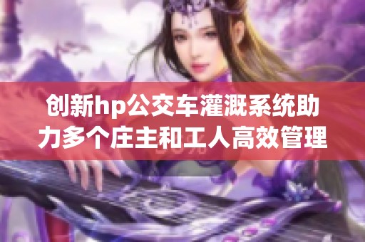 创新hp公交车灌溉系统助力多个庄主和工人高效管理作物
