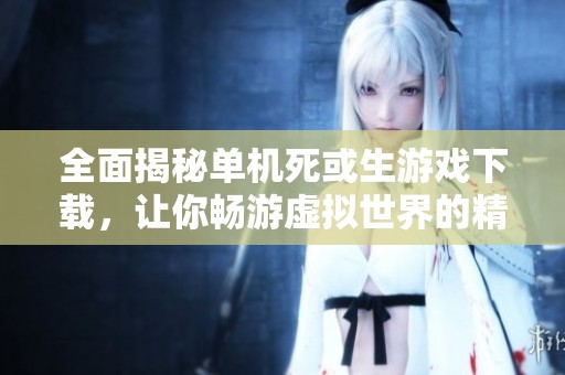 全面揭秘单机死或生游戏下载，让你畅游虚拟世界的精彩体验