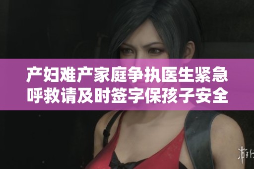 产妇难产家庭争执医生紧急呼救请及时签字保孩子安全
