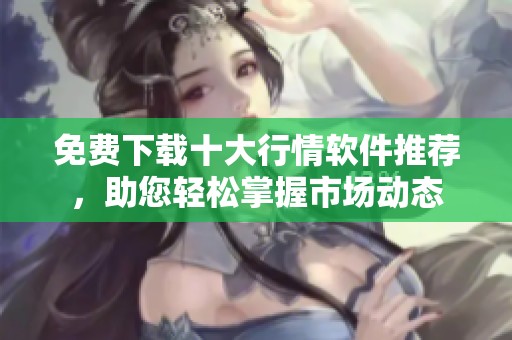 免费下载十大行情软件推荐，助您轻松掌握市场动态