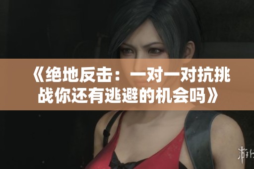 《绝地反击：一对一对抗挑战你还有逃避的机会吗》
