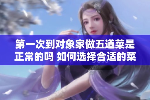 第一次到对象家做五道菜是正常的吗 如何选择合适的菜品