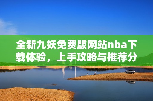全新九妖免费版网站nba下载体验，上手攻略与推荐分享