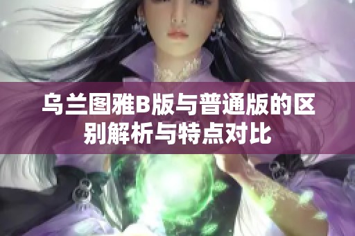 乌兰图雅B版与普通版的区别解析与特点对比