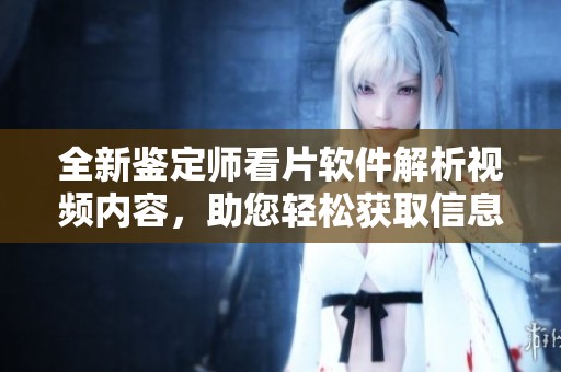全新鉴定师看片软件解析视频内容，助您轻松获取信息