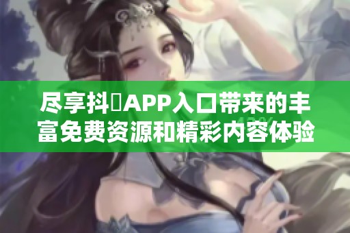 尽享抖抈APP入口带来的丰富免费资源和精彩内容体验