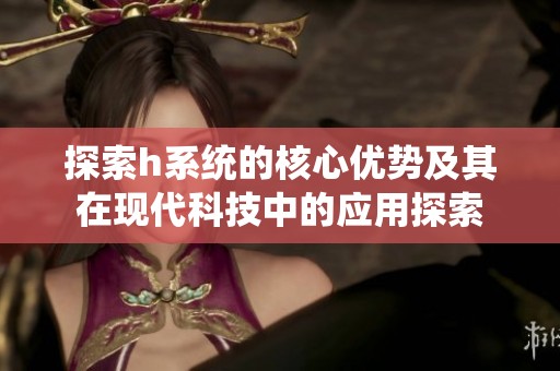 探索h系统的核心优势及其在现代科技中的应用探索
