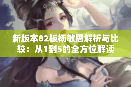 新版本82板杨敏思解析与比较：从1到5的全方位解读