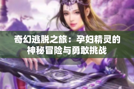 奇幻逃脱之旅：孕妇精灵的神秘冒险与勇敢挑战