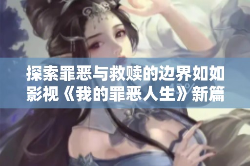 探索罪恶与救赎的边界如如影视《我的罪恶人生》新篇章