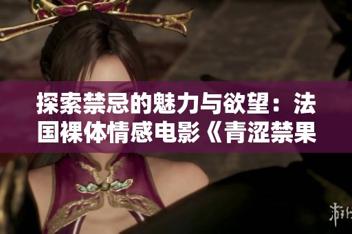 探索禁忌的魅力与欲望：法国裸体情感电影《青涩禁果》解析