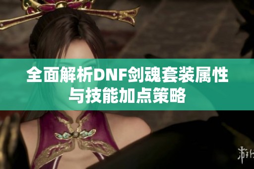 全面解析DNF剑魂套装属性与技能加点策略