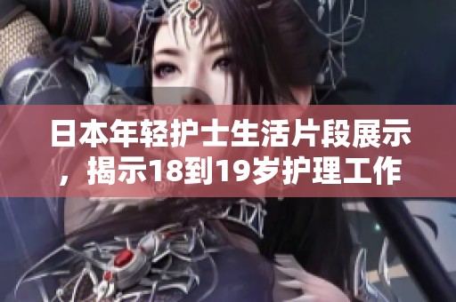 日本年轻护士生活片段展示，揭示18到19岁护理工作的真实世界