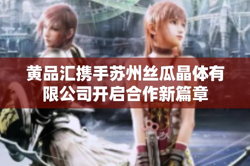 黄品汇携手苏州丝瓜晶体有限公司开启合作新篇章