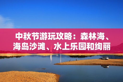 中秋节游玩攻略：森林海、海岛沙滩、水上乐园和绚丽烟花秀齐享受