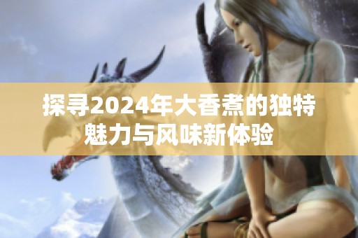 探寻2024年大香煮的独特魅力与风味新体验